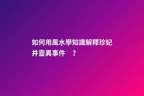 如何用風水學知識解釋珍妃井靈異事件？